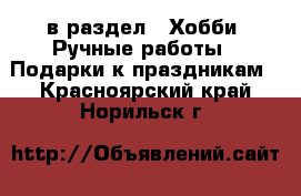  в раздел : Хобби. Ручные работы » Подарки к праздникам . Красноярский край,Норильск г.